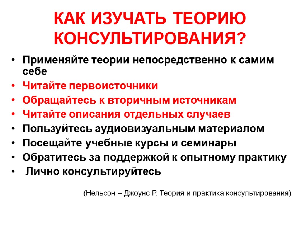 КАК ИЗУЧАТЬ ТЕОРИЮ КОНСУЛЬТИРОВАНИЯ? Применяйте теории непосредственно к самим себе Читайте первоисточники Обращайтесь к